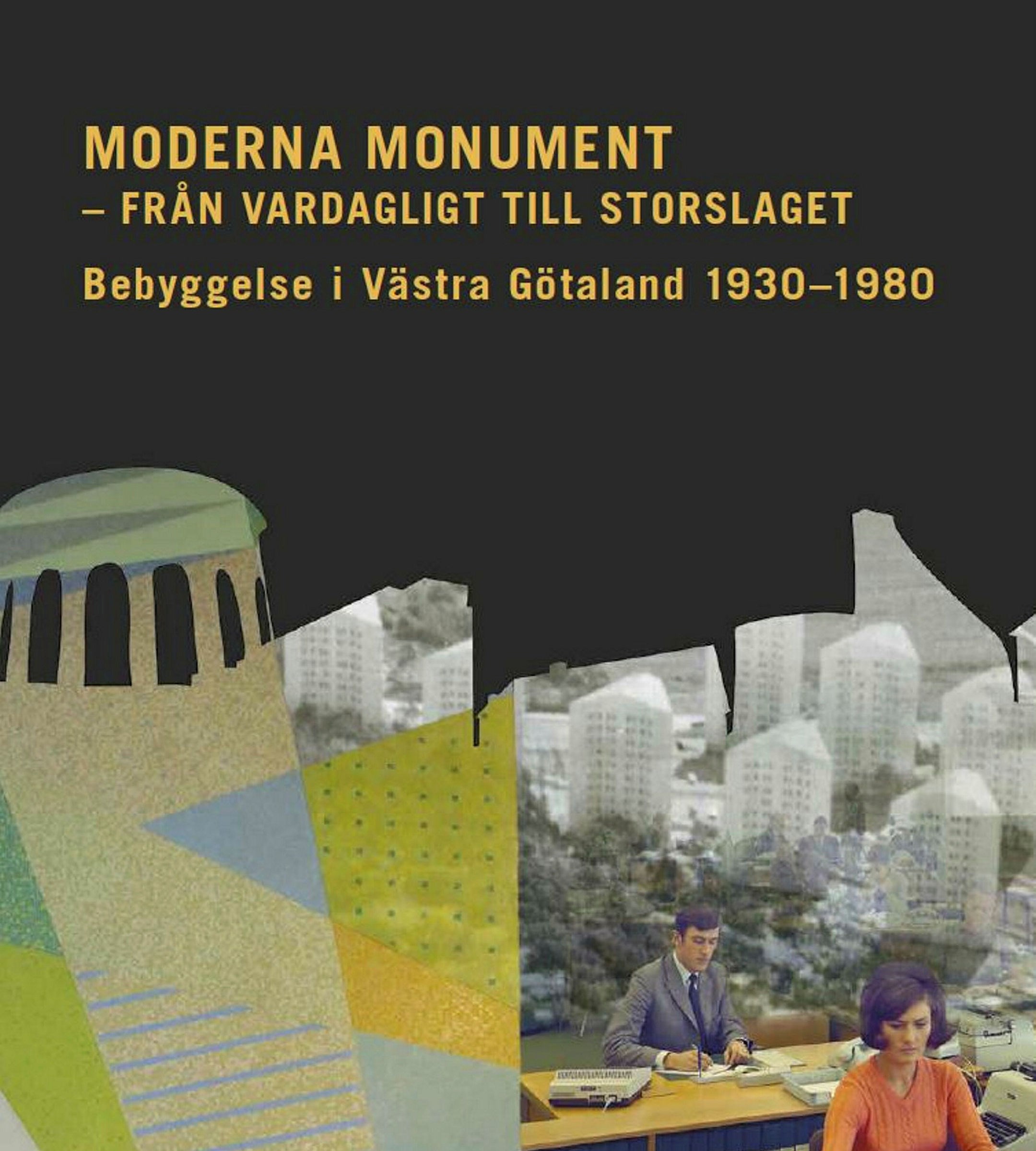 Omslag Moderna monument - från vardagligt till storslaget. Bebyggelse i Västra götaland 1930-1980. Kollage av bebyggelse och två personer som arbetar vid ett bord. 